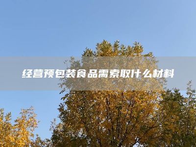经营预包装食品需索取哪些材料？必备清单与合规指南